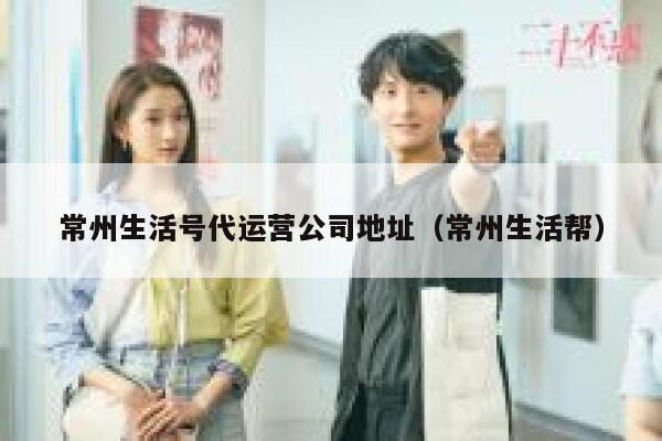 常州生活号代运营公司地址（常州生活帮）