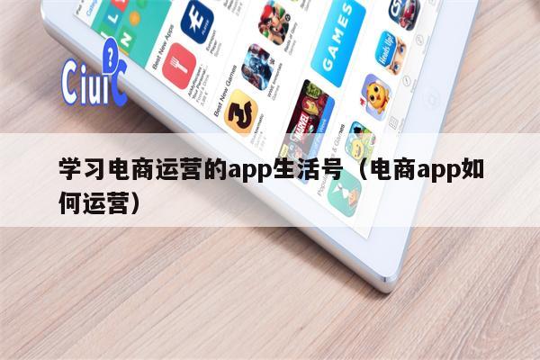学习电商运营的app生活号（电商app如何运营）