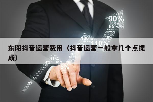 东阳抖音运营费用（抖音运营一般拿几个点提成）
