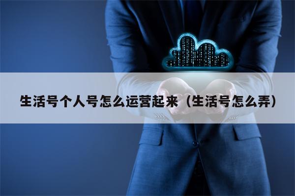 生活号个人号怎么运营起来（生活号怎么弄）