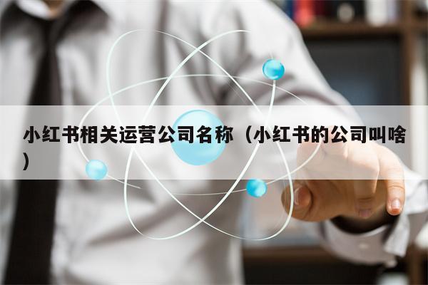 小红书相关运营公司名称（小红书的公司叫啥）