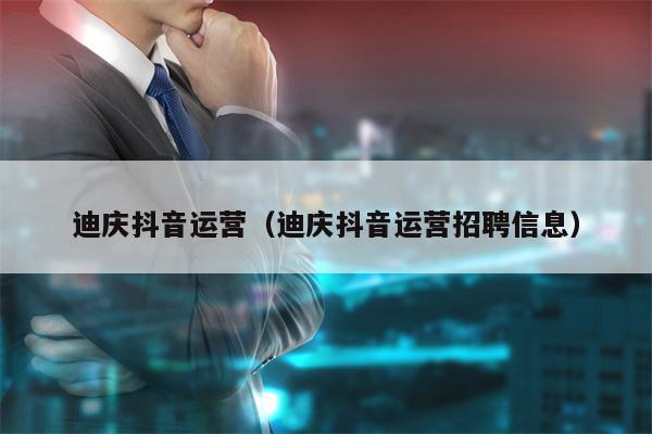 迪庆抖音运营（迪庆抖音运营招聘信息）