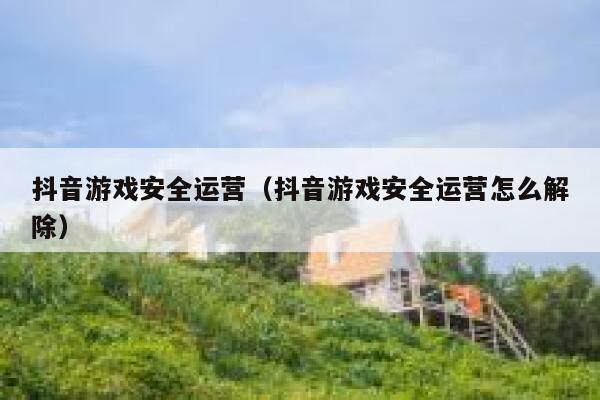 抖音游戏安全运营（抖音游戏安全运营怎么解除）