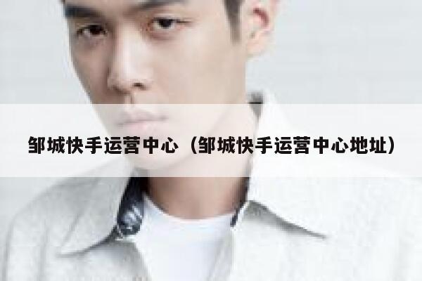邹城快手运营中心（邹城快手运营中心地址）