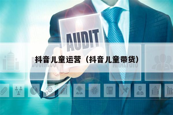 抖音儿童运营（抖音儿童带货）