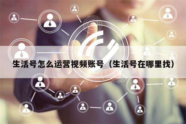 生活号怎么运营视频账号（生活号在哪里找）