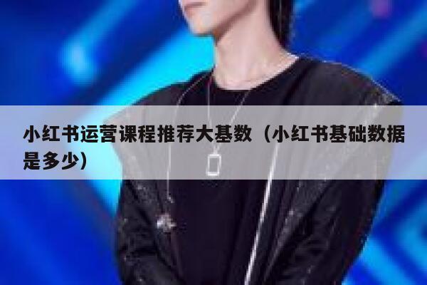 小红书运营课程推荐大基数（小红书基础数据是多少）