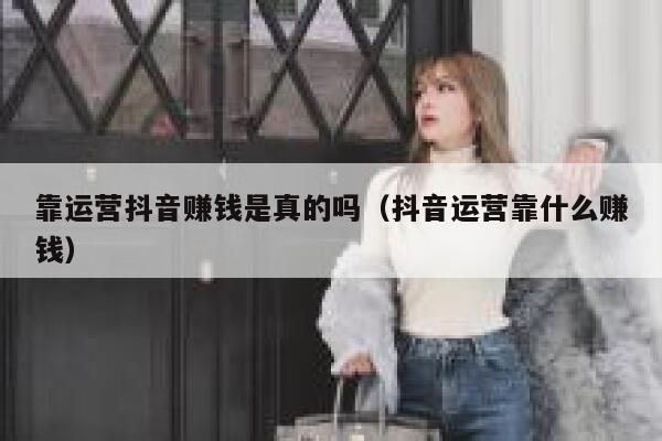 靠运营抖音赚钱是真的吗（抖音运营靠什么赚钱）