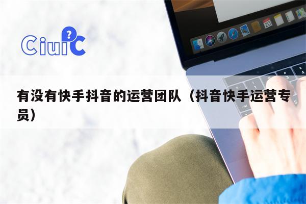 有没有快手抖音的运营团队（抖音快手运营专员）