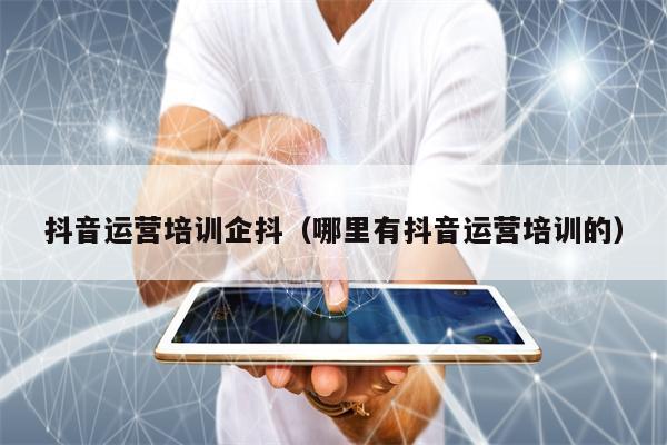 抖音运营培训企抖（哪里有抖音运营培训的）