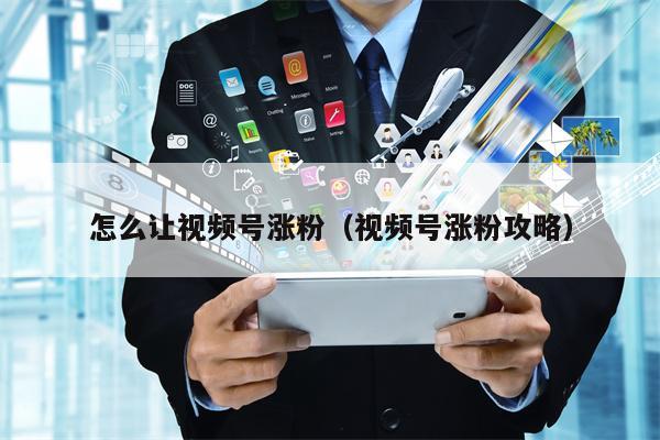 怎么让视频号涨粉（视频号涨粉攻略）