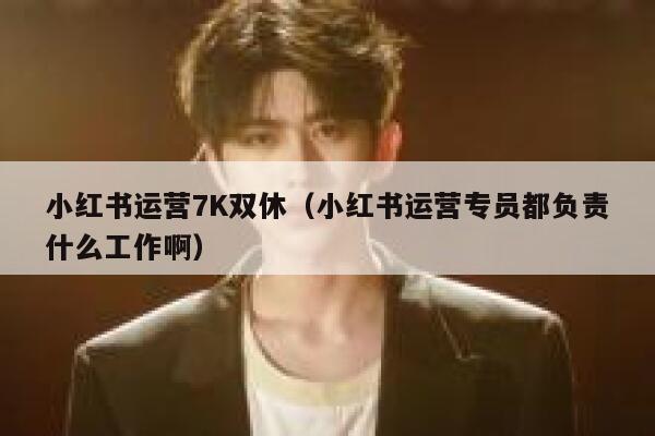 小红书运营7K双休（小红书运营专员都负责什么工作啊）