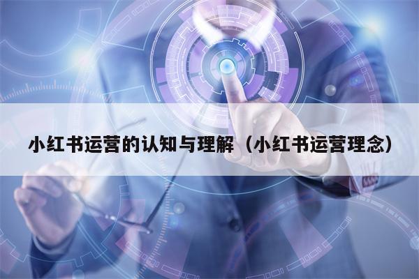 小红书运营的认知与理解（小红书运营理念）