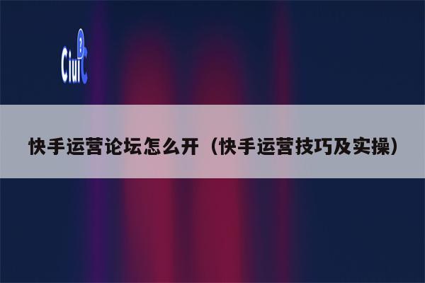 快手运营论坛怎么开（快手运营技巧及实操）