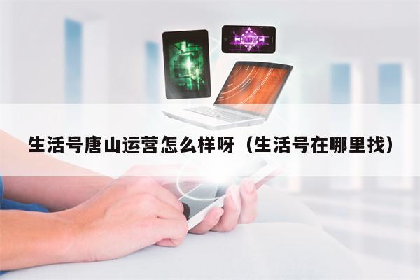 生活号唐山运营怎么样呀（生活号在哪里找）