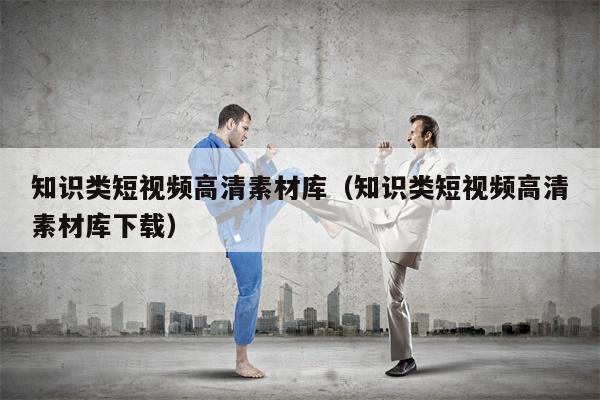 知识类短视频高清素材库(知识类短视频高清素材库下载)