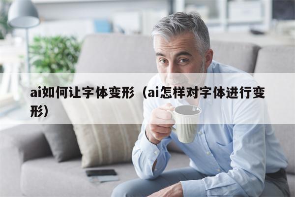 ai如何让字体变形(ai怎样对字体进行变形)