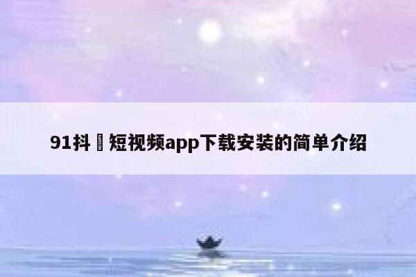 91抖抈短视频app下载安装的简单介绍