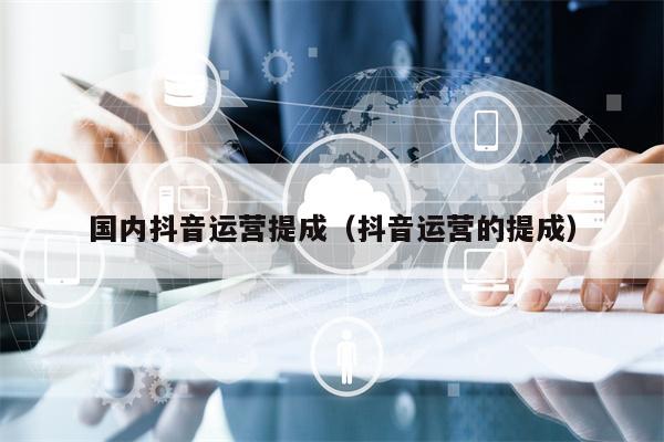 国内抖音运营提成（抖音运营的提成）