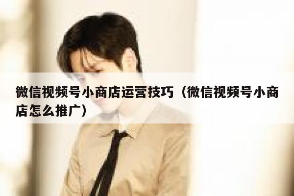 微信视频号小商店运营技巧（微信视频号小商店怎么推广）