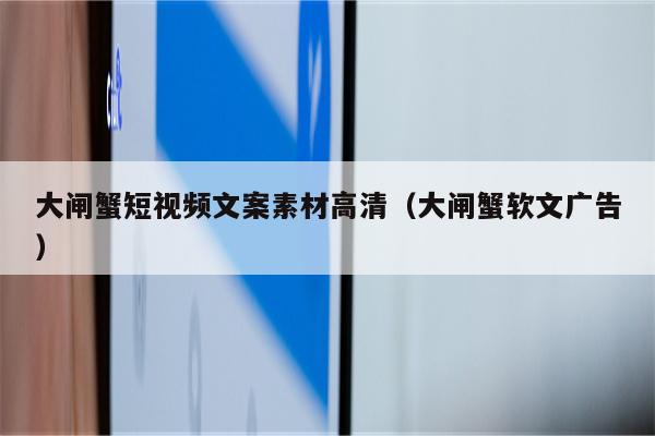 大闸蟹短视频文案素材高清（大闸蟹软文广告）