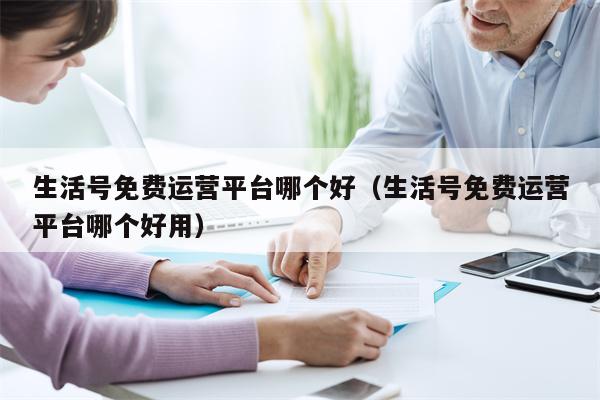 生活号免费运营平台哪个好（生活号免费运营平台哪个好用）