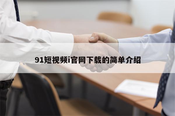 91短视频i官网下载的简单介绍