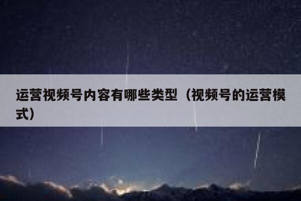 运营视频号内容有哪些类型（视频号的运营模式）