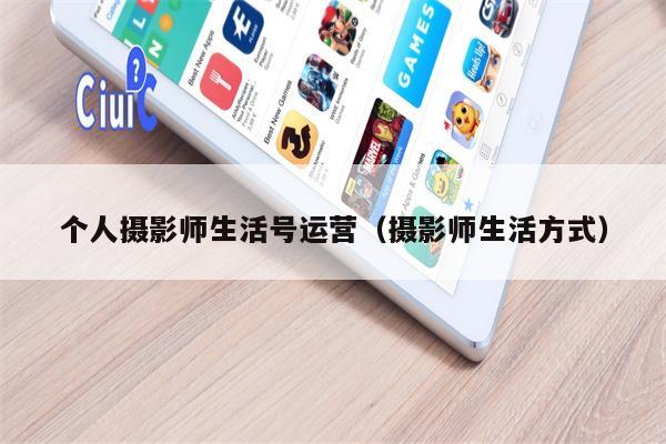 个人摄影师生活号运营（摄影师生活方式）