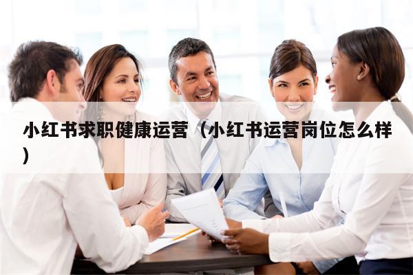 小红书求职健康运营（小红书运营岗位怎么样）