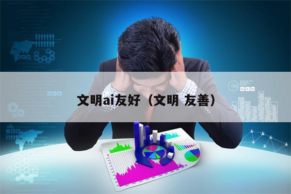 文明ai友好（文明 友善）