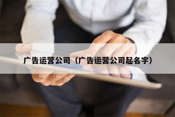 广告运营公司(广告运营公司起名字)