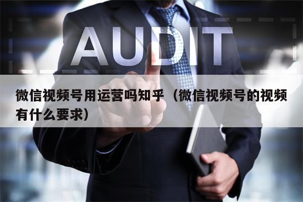 微信视频号用运营吗知乎（微信视频号的视频有什么要求）