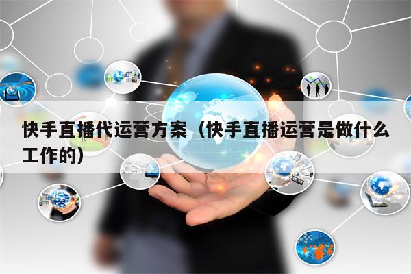 快手直播代运营方案(快手直播运营是做什么工作的)