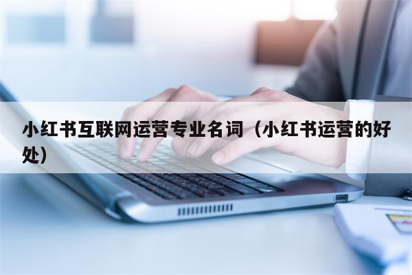 小红书互联网运营专业名词（小红书运营的好处）