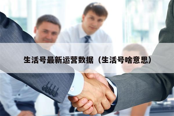 生活号最新运营数据（生活号啥意思）