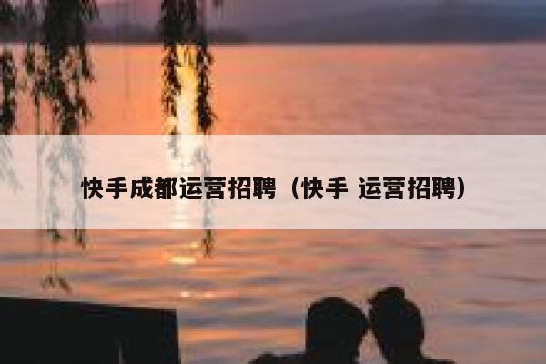 快手成都运营招聘（快手 运营招聘）