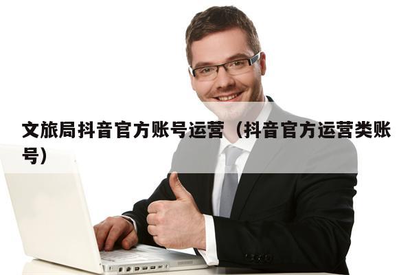 文旅局抖音官方账号运营（抖音官方运营类账号）