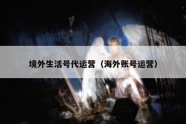 境外生活号代运营（海外账号运营）