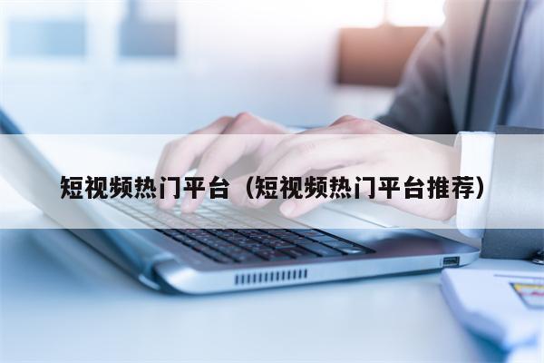 短视频热门平台（短视频热门平台推荐）