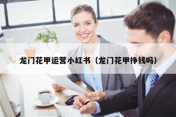 龙门花甲运营小红书（龙门花甲挣钱吗）