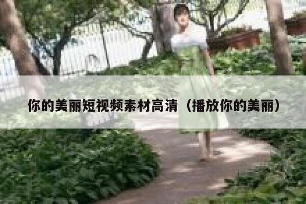 你的美丽短视频素材高清（播放你的美丽）