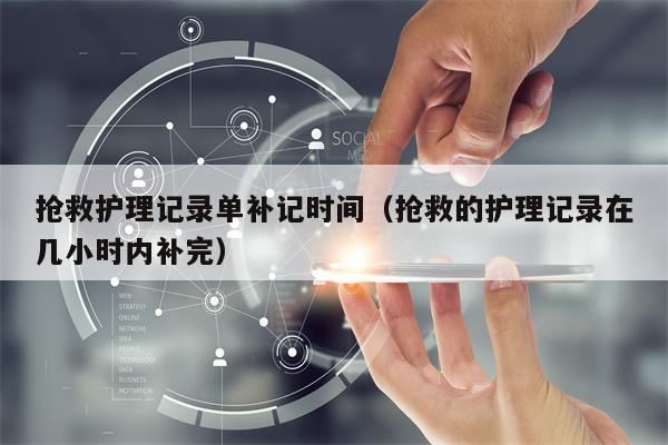 抢救护理记录单补记时间（抢救的护理记录在几小时内补完）