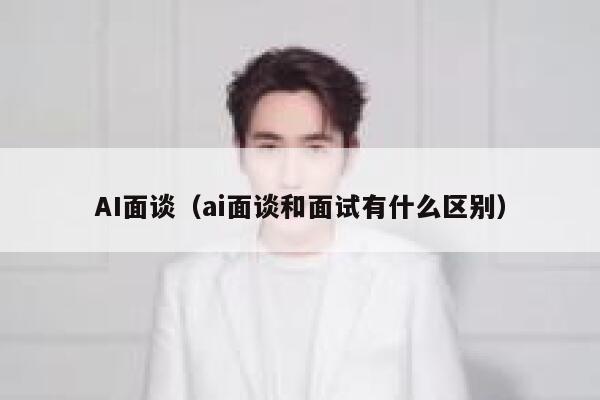 AI面谈（ai面谈和面试有什么区别）