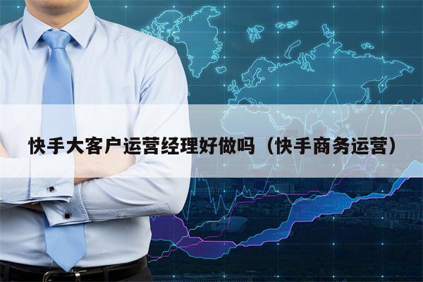 快手大客户运营经理好做吗（快手商务运营）
