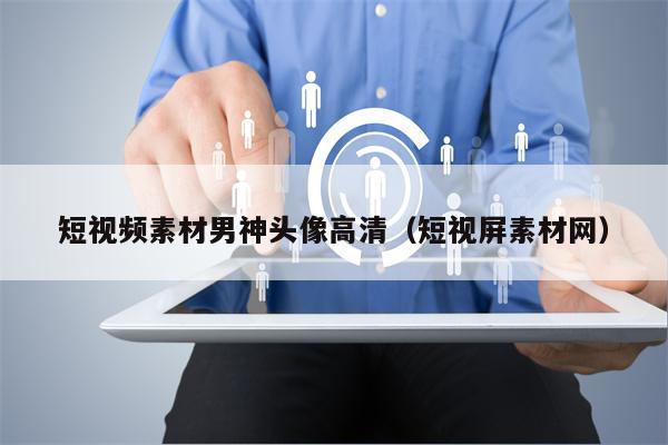 短视频素材男神头像高清（短视屏素材网）