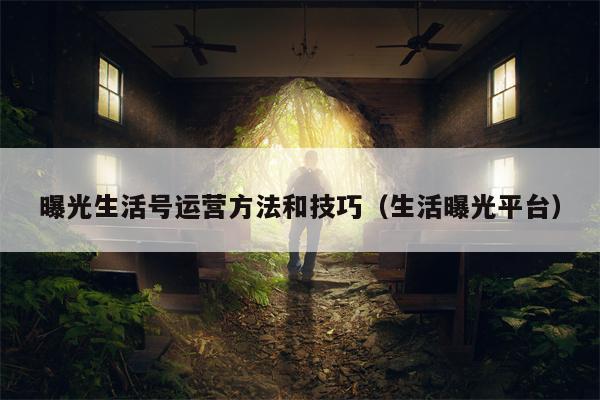 曝光生活号运营方法和技巧（生活曝光平台）