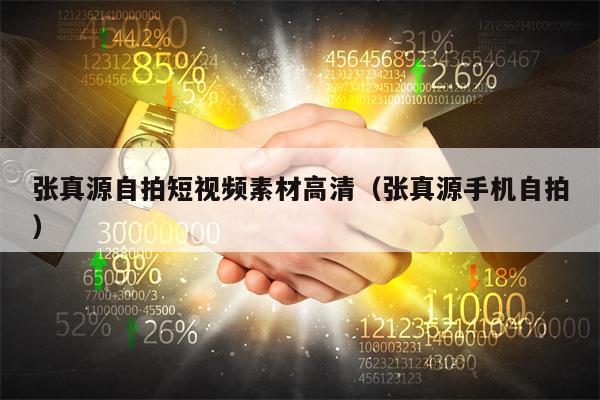 张真源自拍短视频素材高清（张真源手机自拍）