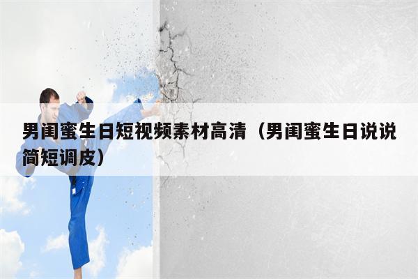 男闺蜜生日短视频素材高清（男闺蜜生日说说简短调皮）