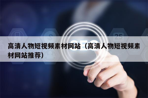 高清人物短视频素材网站（高清人物短视频素材网站推荐）